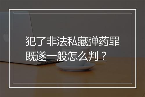 犯了非法私藏弹药罪既遂一般怎么判？