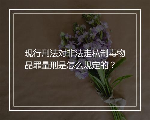 现行刑法对非法走私制毒物品罪量刑是怎么规定的？