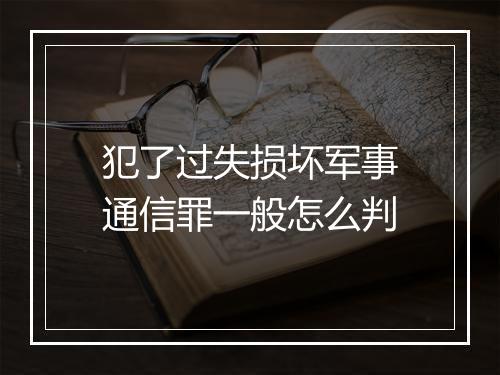 犯了过失损坏军事通信罪一般怎么判
