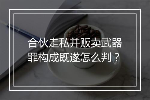 合伙走私并贩卖武器罪构成既遂怎么判？