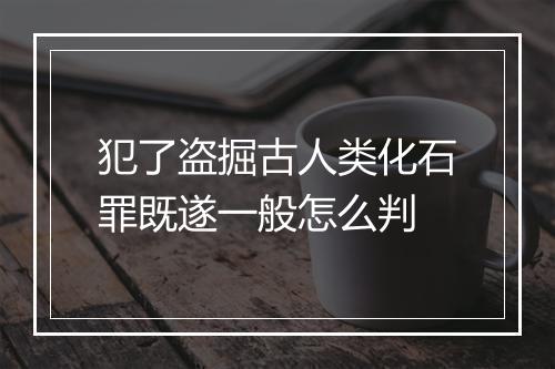 犯了盗掘古人类化石罪既遂一般怎么判