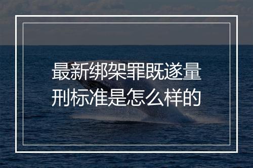 最新绑架罪既遂量刑标准是怎么样的