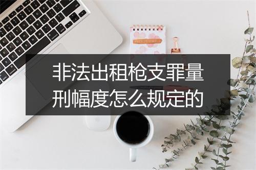 非法出租枪支罪量刑幅度怎么规定的