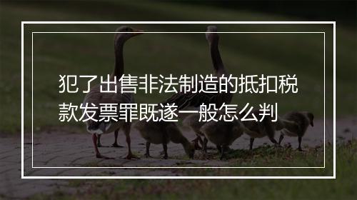犯了出售非法制造的抵扣税款发票罪既遂一般怎么判