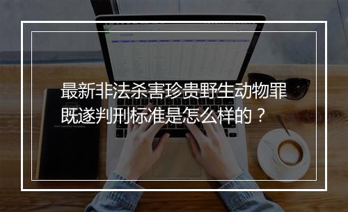 最新非法杀害珍贵野生动物罪既遂判刑标准是怎么样的？