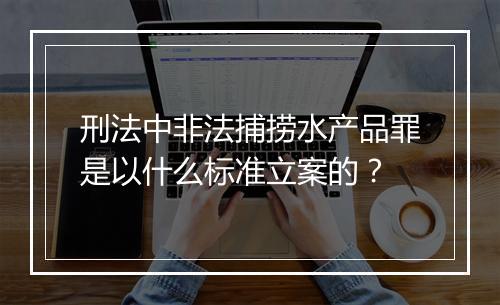 刑法中非法捕捞水产品罪是以什么标准立案的？