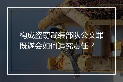 构成盗窃武装部队公文罪既遂会如何追究责任？