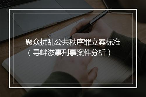 聚众扰乱公共秩序罪立案标准（寻衅滋事刑事案件分析）