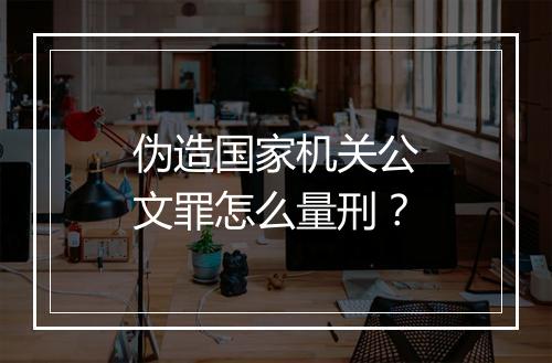 伪造国家机关公文罪怎么量刑？