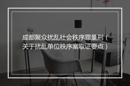 成都聚众扰乱社会秩序罪量刑（关于扰乱单位秩序案取证要点）