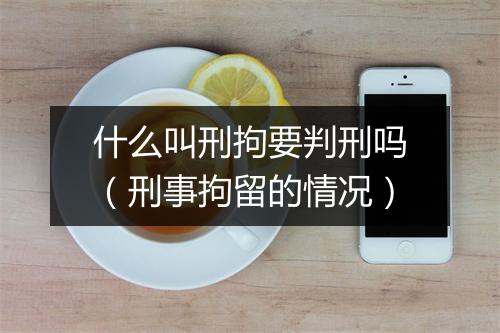什么叫刑拘要判刑吗（刑事拘留的情况）