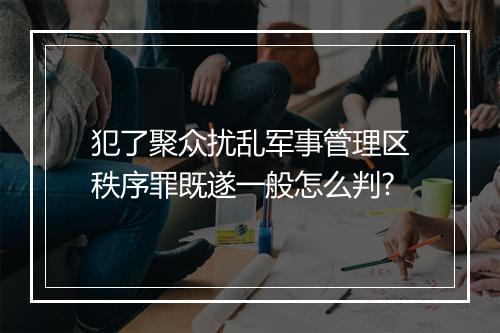 犯了聚众扰乱军事管理区秩序罪既遂一般怎么判?