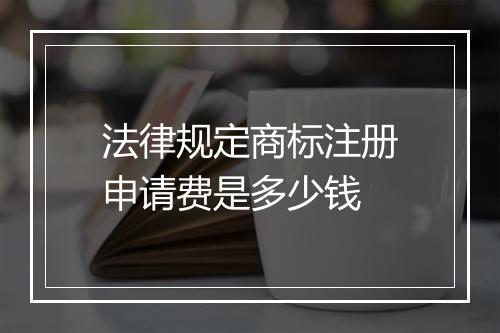 法律规定商标注册申请费是多少钱