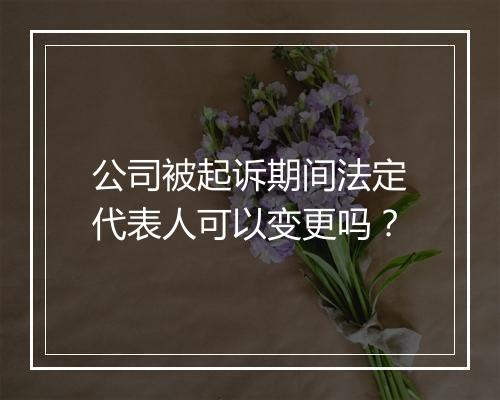 公司被起诉期间法定代表人可以变更吗？