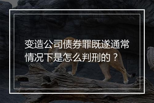 变造公司债券罪既遂通常情况下是怎么判刑的？