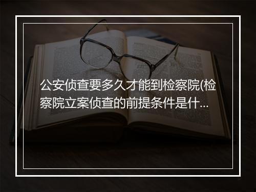 公安侦查要多久才能到检察院(检察院立案侦查的前提条件是什么)