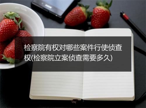 检察院有权对哪些案件行使侦查权(检察院立案侦查需要多久)