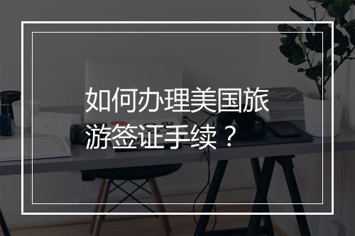 如何办理美国旅游签证手续？