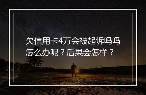 欠信用卡4万会被起诉吗吗怎么办呢？后果会怎样？
