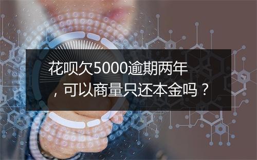 花呗欠5000逾期两年，可以商量只还本金吗？