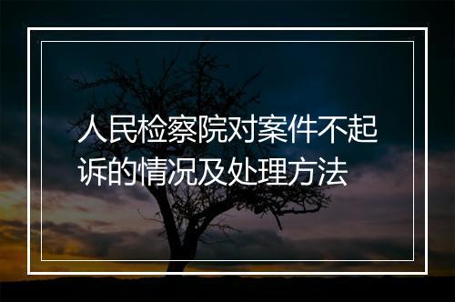 人民检察院对案件不起诉的情况及处理方法