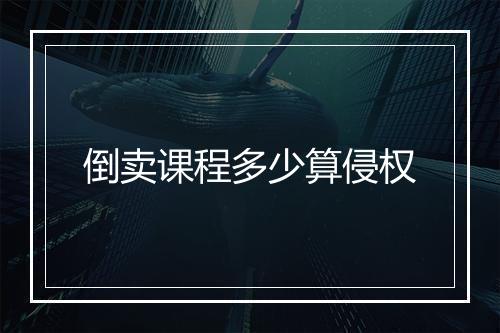 倒卖课程多少算侵权