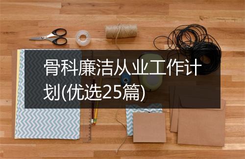骨科廉洁从业工作计划(优选25篇)