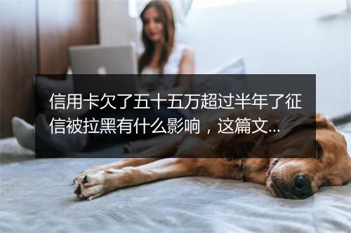 信用卡欠了五十五万超过半年了征信被拉黑有什么影响，这篇文章一定要了解