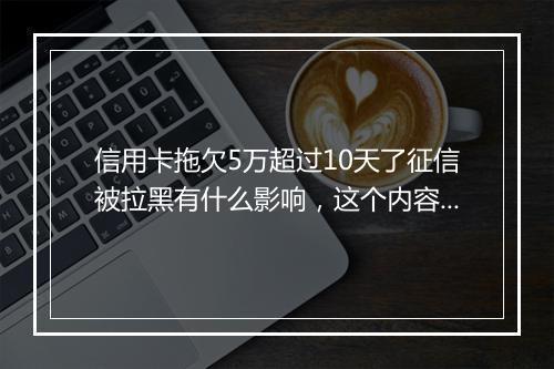 信用卡拖欠5万超过10天了征信被拉黑有什么影响，这个内容一定要清楚