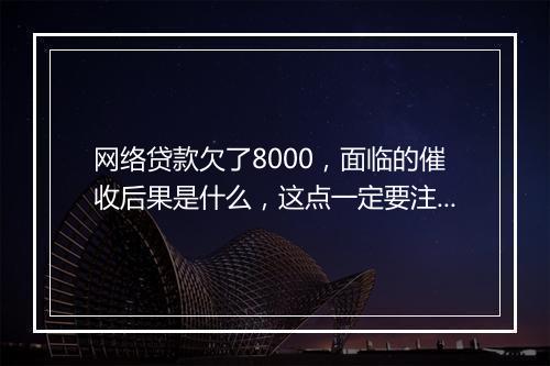 网络贷款欠了8000，面临的催收后果是什么，这点一定要注意