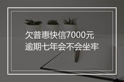 欠普惠快信7000元逾期七年会不会坐牢