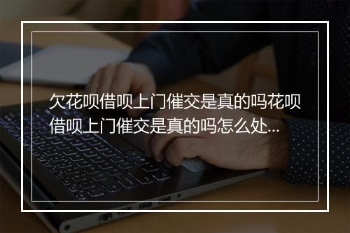 欠花呗借呗上门催交是真的吗花呗借呗上门催交是真的吗怎么处理