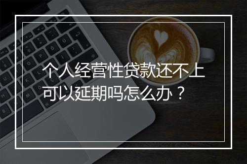 个人经营性贷款还不上可以延期吗怎么办？