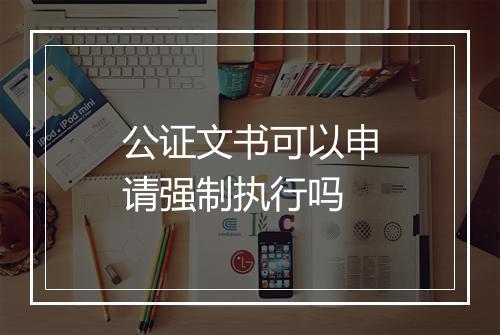 公证文书可以申请强制执行吗