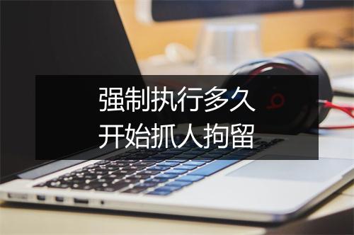 强制执行多久开始抓人拘留