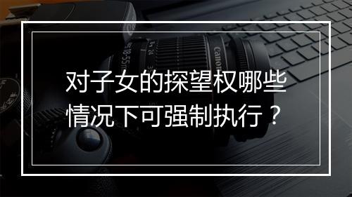 对子女的探望权哪些情况下可强制执行？