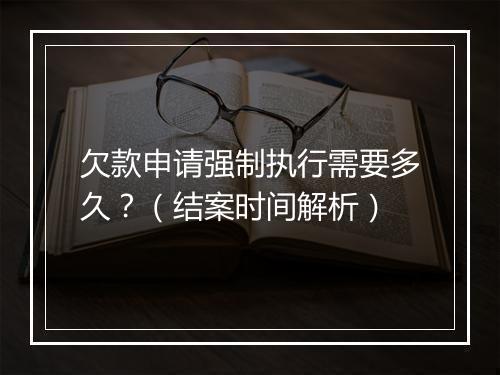 欠款申请强制执行需要多久？（结案时间解析）