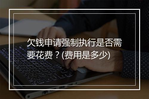 欠钱申请强制执行是否需要花费？(费用是多少)