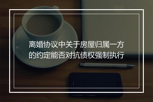 离婚协议中关于房屋归属一方的约定能否对抗债权强制执行