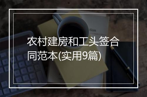 农村建房和工头签合同范本(实用9篇)