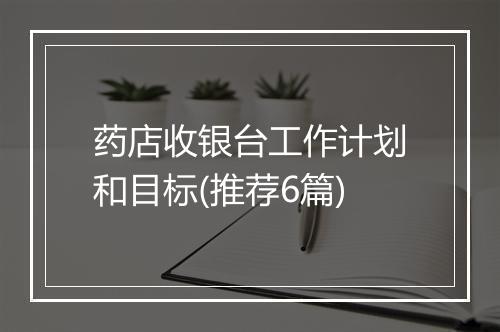 药店收银台工作计划和目标(推荐6篇)