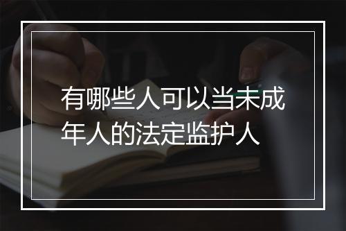 有哪些人可以当未成年人的法定监护人
