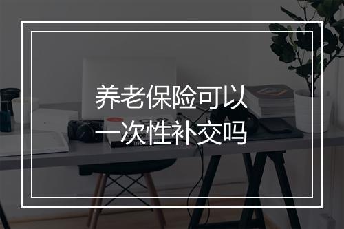 养老保险可以一次性补交吗