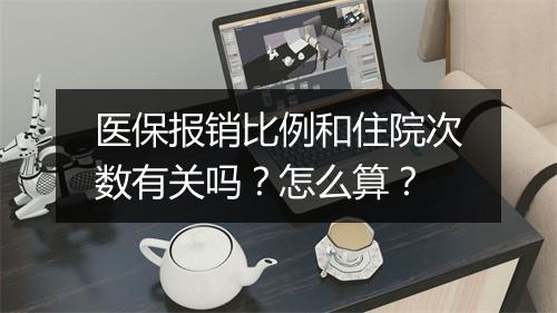 医保报销比例和住院次数有关吗？怎么算？