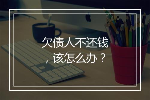 欠债人不还钱，该怎么办？