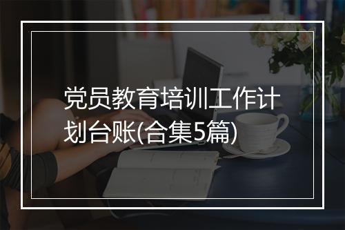党员教育培训工作计划台账(合集5篇)