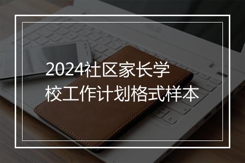 2024社区家长学校工作计划格式样本