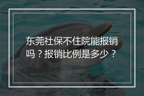 东莞社保不住院能报销吗？报销比例是多少？