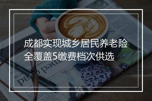 成都实现城乡居民养老险全覆盖5缴费档次供选