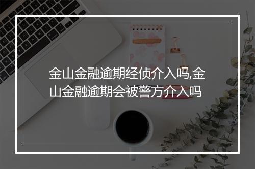金山金融逾期经侦介入吗,金山金融逾期会被警方介入吗